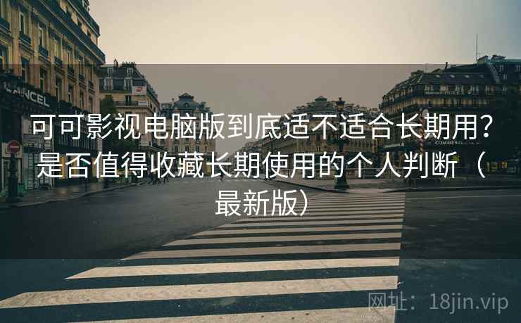 可可影视电脑版到底适不适合长期用？是否值得收藏长期使用的个人判断（最新版）