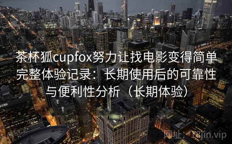 茶杯狐cupfox努力让找电影变得简单完整体验记录：长期使用后的可靠性与便利性分析（长期体验）
