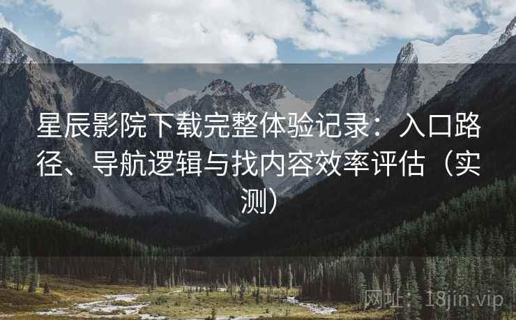 星辰影院下载完整体验记录:入口路径、导航逻辑与找内容效率评估(实测) 星辰影院下载完整体验记录:入口路径、导航逻辑与找内容效率评估(实测)
