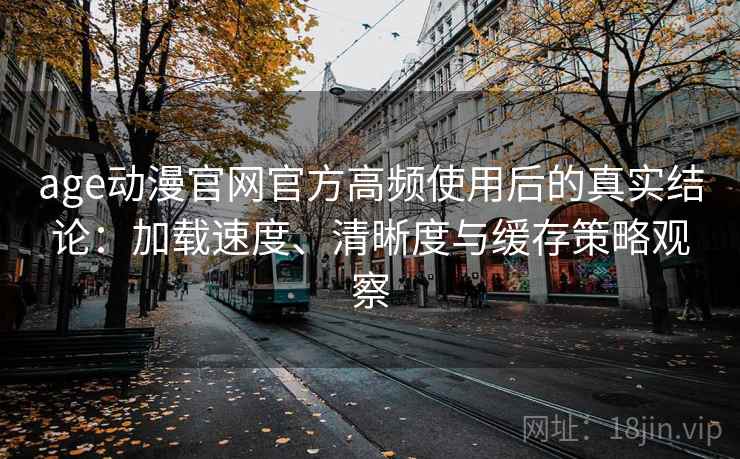 age动漫官网官方高频使用后的真实结论：加载速度、清晰度与缓存策略观察