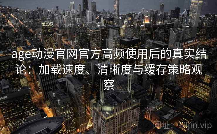 age动漫官网官方高频使用后的真实结论：加载速度、清晰度与缓存策略观察