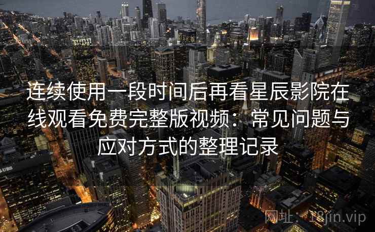 连续使用一段时间后再看星辰影院在线观看免费完整版视频:常见问题与应对方式的整理记录 连续使用一段时间后再看星辰影院在线观看免费完整版视频:常见问题与应对方式的整理记录
