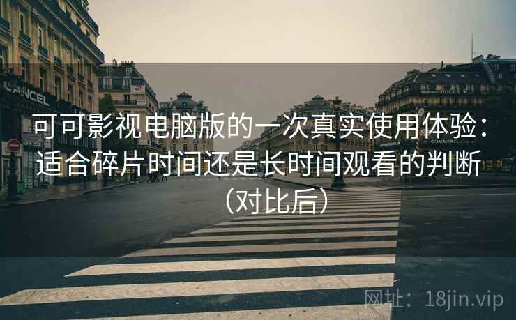 可可影视电脑版的一次真实使用体验:适合碎片时间还是长时间观看的判断(对比后) 可可影视电脑版的一次真实使用体验:适合碎片时间还是长时间观看的判断(对比后)