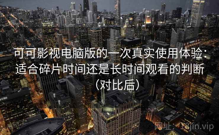 可可影视电脑版的一次真实使用体验：适合碎片时间还是长时间观看的判断（对比后）