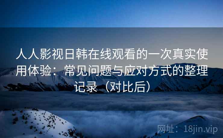 人人影视日韩在线观看的一次真实使用体验:常见问题与应对方式的整理记录(对比后) 人人影视日韩在线观看的一次真实使用体验:常见问题与应对方式的整理记录(对比后)
