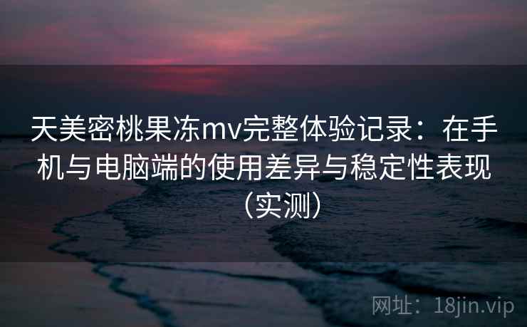 天美密桃果冻mv完整体验记录：在手机与电脑端的使用差异与稳定性表现（实测）