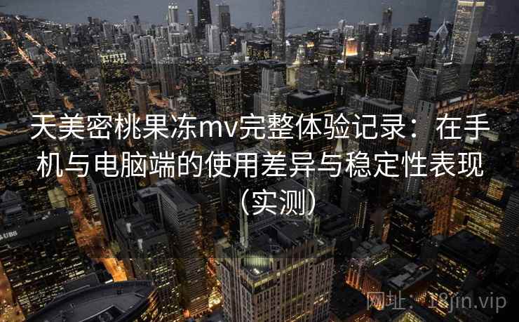 天美密桃果冻mv完整体验记录:在手机与电脑端的使用差异与稳定性表现(实测) 天美密桃果冻mv完整体验记录:在手机与电脑端的使用差异与稳定性表现(实测)