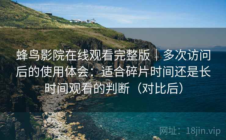 蜂鸟影院在线观看完整版｜多次访问后的使用体会：适合碎片时间还是长时间观看的判断（对比后）