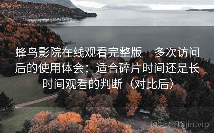蜂鸟影院在线观看完整版｜多次访问后的使用体会：适合碎片时间还是长时间观看的判断（对比后）