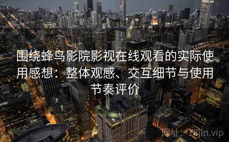 围绕蜂鸟影院影视在线观看的实际使用感想：整体观感、交互细节与使用节奏评价