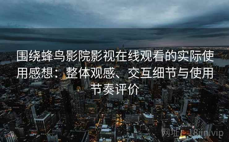 围绕蜂鸟影院影视在线观看的实际使用感想:整体观感、交互细节与使用节奏评价 围绕蜂鸟影院影视在线观看的实际使用感想:整体观感、交互细节与使用节奏评价