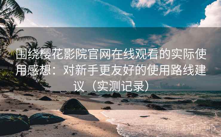 围绕樱花影院官网在线观看的实际使用感想：对新手更友好的使用路线建议（实测记录）