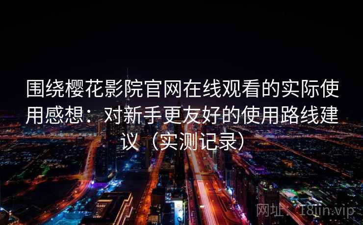 围绕樱花影院官网在线观看的实际使用感想:对新手更友好的使用路线建议(实测记录) 围绕樱花影院官网在线观看的实际使用感想:对新手更友好的使用路线建议(实测记录)