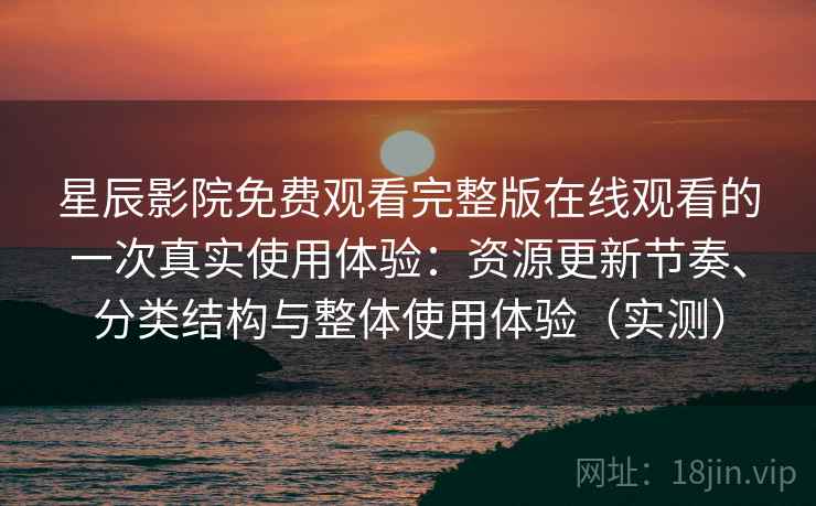 星辰影院免费观看完整版在线观看的一次真实使用体验：资源更新节奏、分类结构与整体使用体验（实测）
