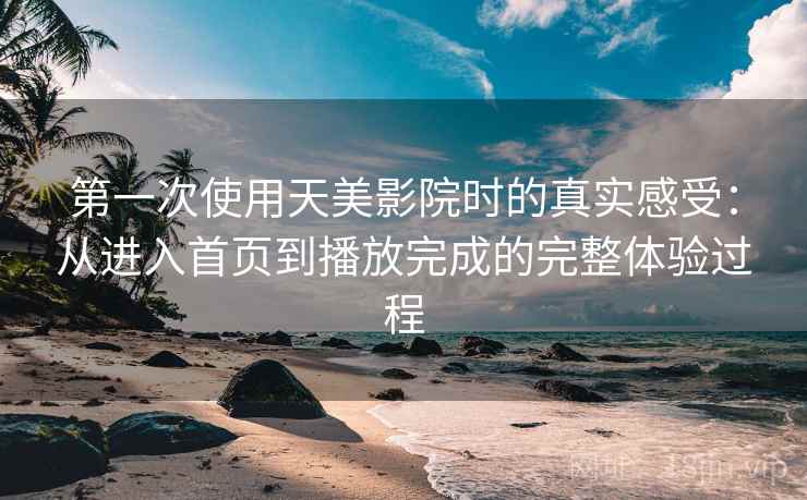 第一次使用天美影院时的真实感受:从进入首页到播放完成的完整体验过程 第一次使用天美影院时的真实感受:从进入首页到播放完成的完整体验过程