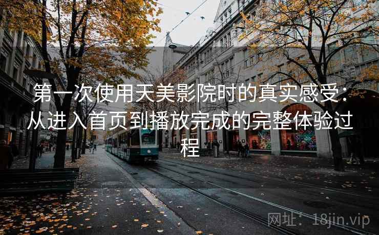 第一次使用天美影院时的真实感受：从进入首页到播放完成的完整体验过程