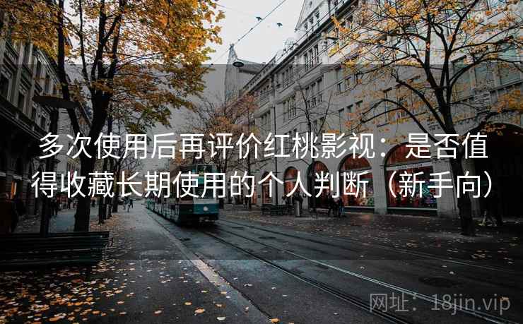 多次使用后再评价红桃影视：是否值得收藏长期使用的个人判断（新手向）