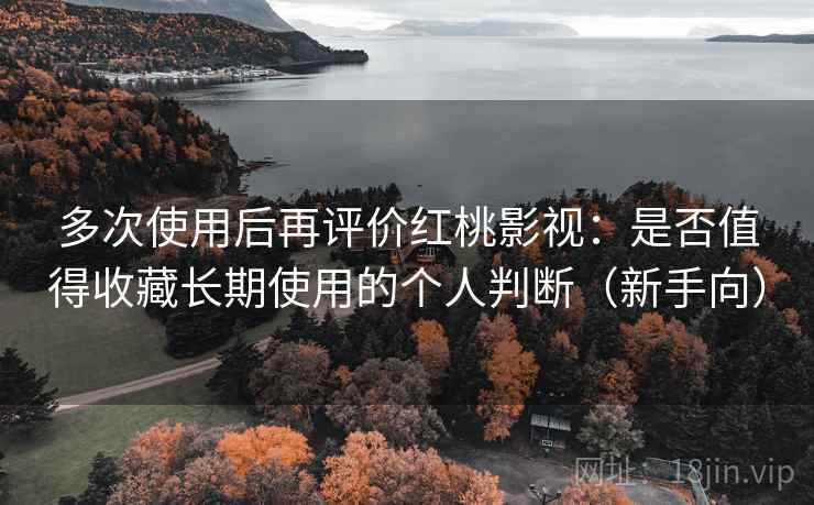多次使用后再评价红桃影视:是否值得收藏长期使用的个人判断(新手向) 多次使用后再评价红桃影视:是否值得收藏长期使用的个人判断(新手向)