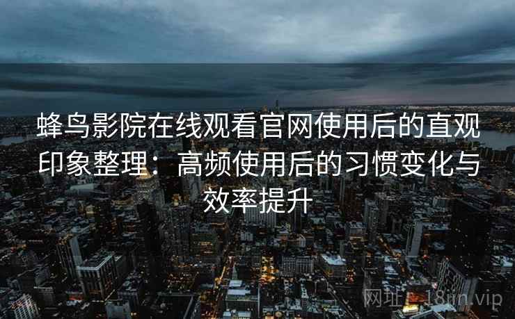 蜂鸟影院在线观看官网使用后的直观印象整理：高频使用后的习惯变化与效率提升