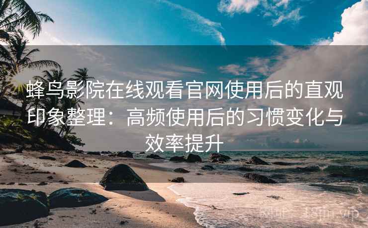 蜂鸟影院在线观看官网使用后的直观印象整理:高频使用后的习惯变化与效率提升 蜂鸟影院在线观看官网使用后的直观印象整理:高频使用后的习惯变化与效率提升