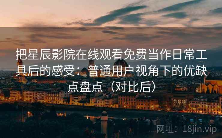 把星辰影院在线观看免费当作日常工具后的感受：普通用户视角下的优缺点盘点（对比后）
