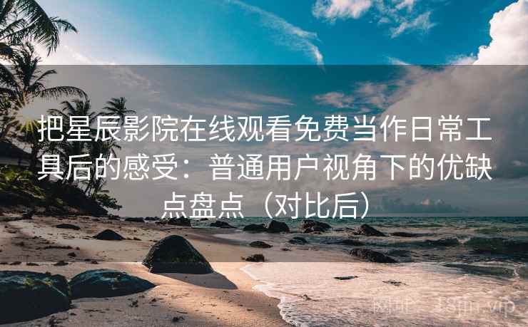 把星辰影院在线观看免费当作日常工具后的感受:普通用户视角下的优缺点盘点(对比后) 把星辰影院在线观看免费当作日常工具后的感受:普通用户视角下的优缺点盘点(对比后)
