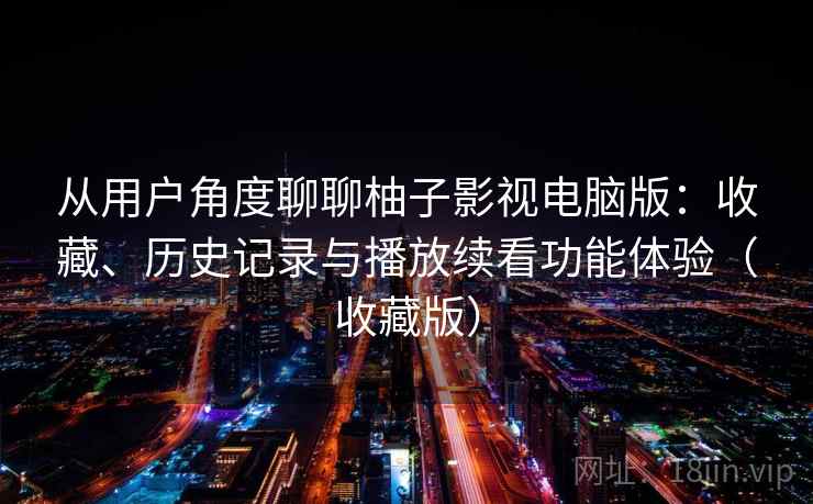 从用户角度聊聊柚子影视电脑版：收藏、历史记录与播放续看功能体验（收藏版）