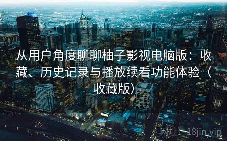 从用户角度聊聊柚子影视电脑版：收藏、历史记录与播放续看功能体验（收藏版）