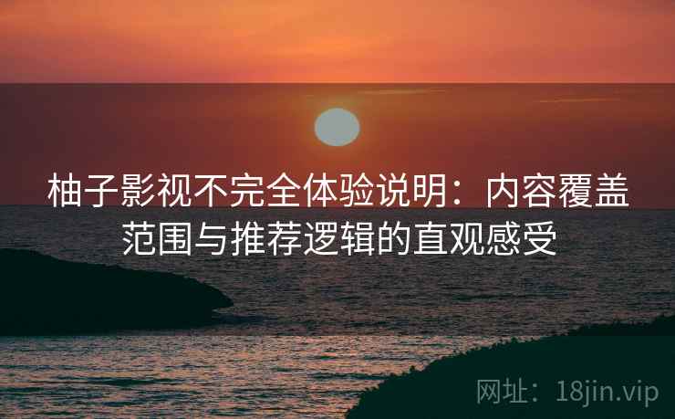 柚子影视不完全体验说明：内容覆盖范围与推荐逻辑的直观感受
