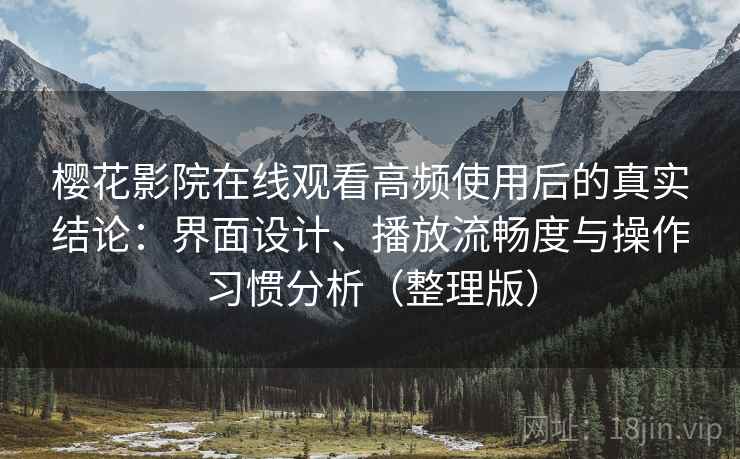 樱花影院在线观看高频使用后的真实结论：界面设计、播放流畅度与操作习惯分析（整理版）