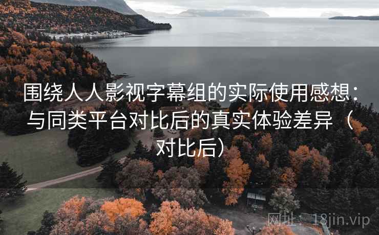 围绕人人影视字幕组的实际使用感想:与同类平台对比后的真实体验差异(对比后) 围绕人人影视字幕组的实际使用感想:与同类平台对比后的真实体验差异(对比后)
