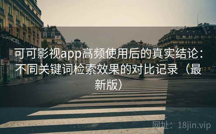 可可影视app高频使用后的真实结论：不同关键词检索效果的对比记录（最新版）