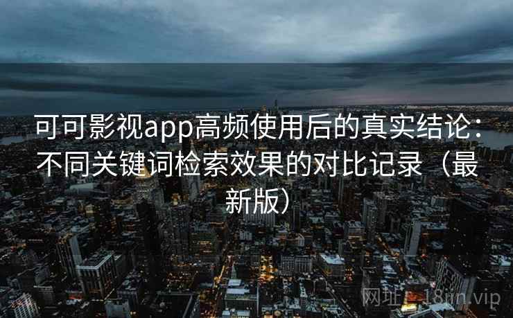 可可影视app高频使用后的真实结论:不同关键词检索效果的对比记录(最新版) 可可影视app高频使用后的真实结论:不同关键词检索效果的对比记录(最新版)
