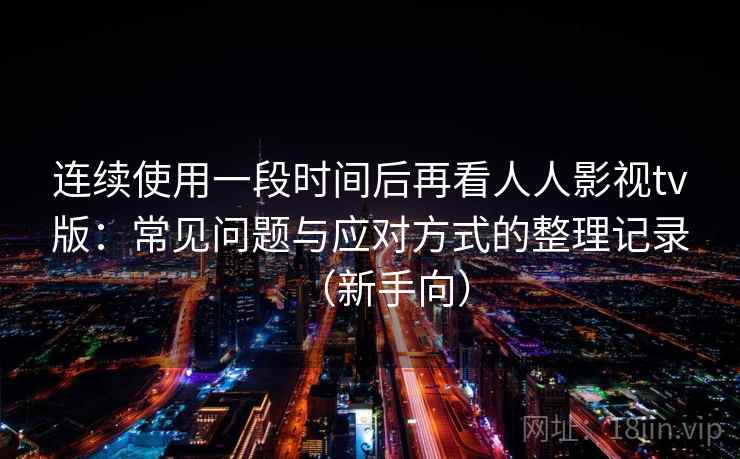 连续使用一段时间后再看人人影视tv版：常见问题与应对方式的整理记录（新手向）