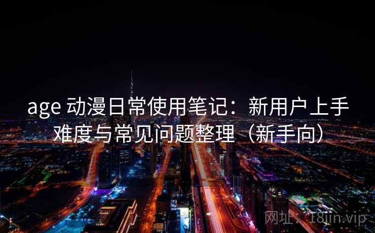 age 动漫日常使用笔记：新用户上手难度与常见问题整理（新手向）