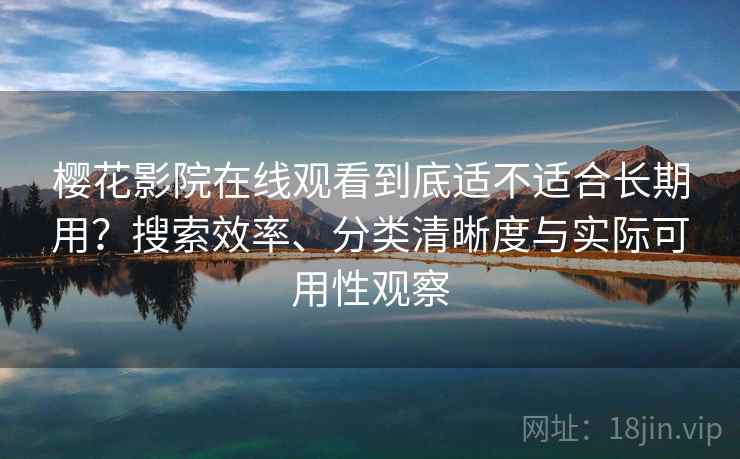 樱花影院在线观看到底适不适合长期用？搜索效率、分类清晰度与实际可用性观察