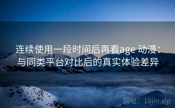 连续使用一段时间后再看age 动漫：与同类平台对比后的真实体验差异