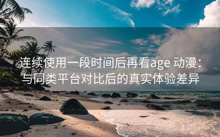 连续使用一段时间后再看age 动漫:与同类平台对比后的真实体验差异 连续使用一段时间后再看age 动漫:与同类平台对比后的真实体验差异