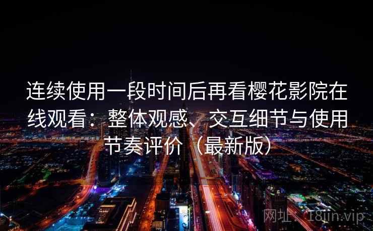连续使用一段时间后再看樱花影院在线观看:整体观感、交互细节与使用节奏评价(最新版) 连续使用一段时间后再看樱花影院在线观看:整体观感、交互细节与使用节奏评价(最新版)