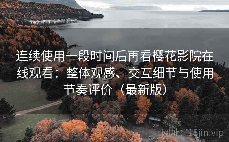 连续使用一段时间后再看樱花影院在线观看：整体观感、交互细节与使用节奏评价（最新版）