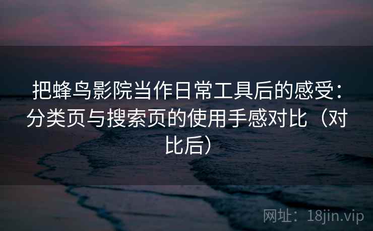 把蜂鸟影院当作日常工具后的感受：分类页与搜索页的使用手感对比（对比后）