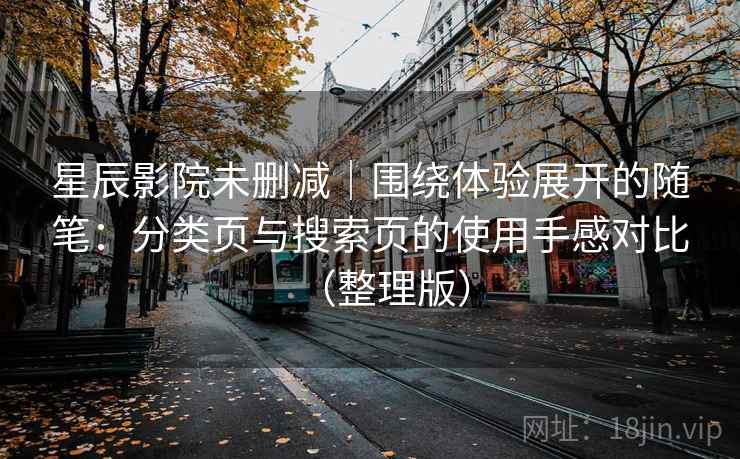 星辰影院未删减｜围绕体验展开的随笔：分类页与搜索页的使用手感对比（整理版）