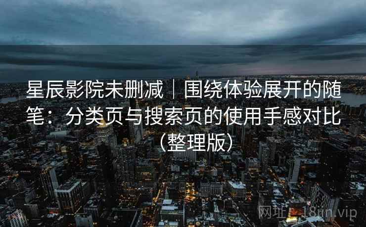 星辰影院未删减|围绕体验展开的随笔:分类页与搜索页的使用手感对比(整理版) 星辰影院未删减|围绕体验展开的随笔:分类页与搜索页的使用手感对比(整理版)