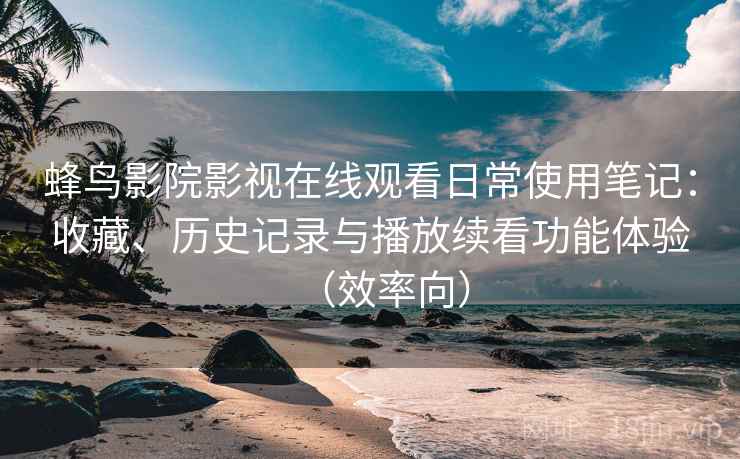 蜂鸟影院影视在线观看日常使用笔记：收藏、历史记录与播放续看功能体验（效率向）