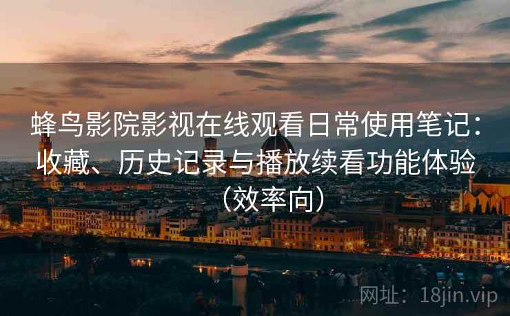 蜂鸟影院影视在线观看日常使用笔记:收藏、历史记录与播放续看功能体验(效率向) 蜂鸟影院影视在线观看日常使用笔记:收藏、历史记录与播放续看功能体验(效率向)
