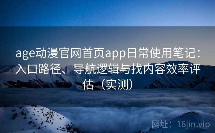 age动漫官网首页app日常使用笔记：入口路径、导航逻辑与找内容效率评估（实测）