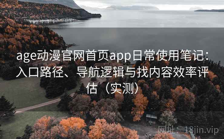 age动漫官网首页app日常使用笔记:入口路径、导航逻辑与找内容效率评估(实测) age动漫官网首页app日常使用笔记:入口路径、导航逻辑与找内容效率评估(实测)