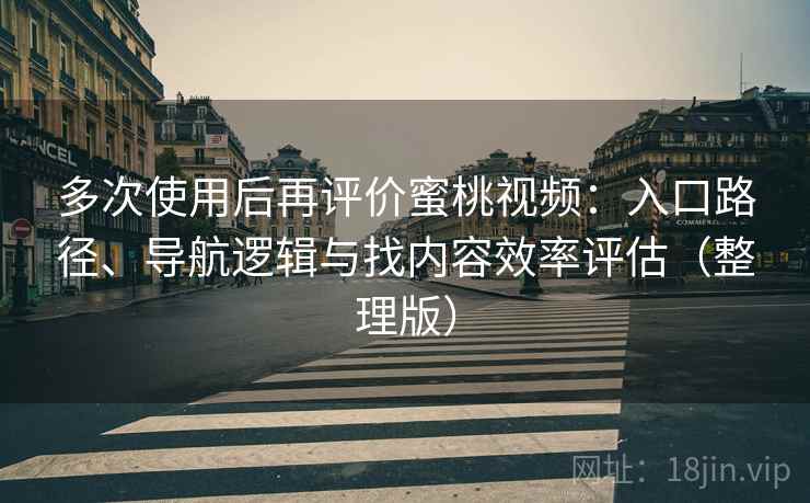 多次使用后再评价蜜桃视频：入口路径、导航逻辑与找内容效率评估（整理版）