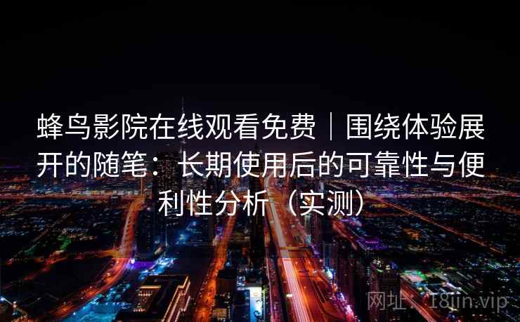 蜂鸟影院在线观看免费|围绕体验展开的随笔:长期使用后的可靠性与便利性分析(实测) 蜂鸟影院在线观看免费|围绕体验展开的随笔:长期使用后的可靠性与便利性分析(实测)