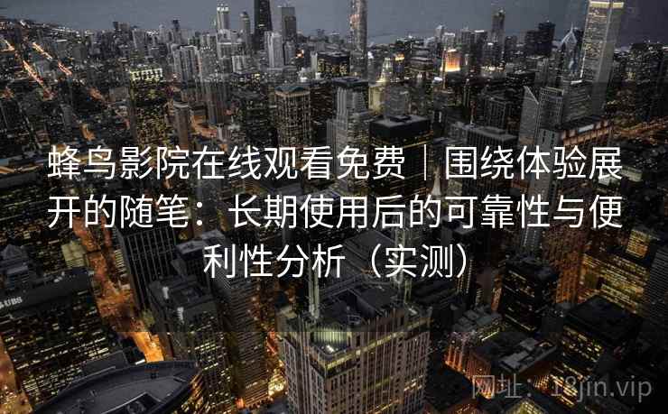蜂鸟影院在线观看免费｜围绕体验展开的随笔：长期使用后的可靠性与便利性分析（实测）